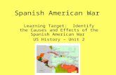 Spanish American War Learning Target: Identify the Causes and Effects of the Spanish American War US History – Unit 2.