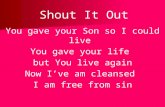 Shout It Out You gave your Son so I could live You gave your life but You live again Now I’ve am cleansed I am free from sin.