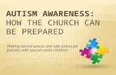 AUTISM AWARENESS: HOW THE CHURCH CAN BE PREPARED Making sacred spaces and safe places for families with special needs children.