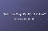 1 “Whom Say Ye That I Am” Matthew 16:13-16. 2 Matthew 16:13-18 When Jesus came into the coasts of Caesarea Philippi, he asked his disciples, saying, Whom.