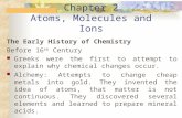 Chapter 2 Atoms, Molecules and Ions The Early History of Chemistry Before 16 th Century Greeks were the first to attempt to explain why chemical changes.