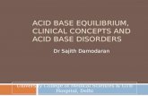 ACID BASE EQUILIBRIUM, CLINICAL CONCEPTS AND ACID BASE DISORDERS Dr Sajith Damodaran University College of Medical Sciences & GTB Hospital, Delhi.