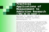 Practical Applications of Measurement to Addiction Research (“Why do we care?”) Michael L. Dennis, Ph.D. Chestnut Health Systems, Bloomington, IL Presentation.
