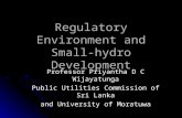 Regulatory Environment and Small-hydro Development Professor Priyantha D C Wijayatunga Public Utilities Commission of Sri Lanka and University of Moratuwa.