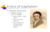 Critics of Capitalism Utopian Socialism Robert Owen (1771- 1858) New Lanark, 1799- 1824 New Harmony, 1824- 8 Grand National Consolidated Trades Union,