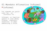El Mandato Afirmativo Informal Informal For someone you would call “tú” or “vosotros/-as”. Informal, or familiar, speech is used among friends, coworkers,