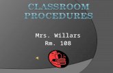 Mrs. Willars Rm. 108. Coming to class  Line-up in two lines outside the door if I am not inside  Be quiet  Listen for instructions  Wait outside the.