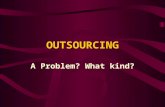 OUTSOURCING A Problem? What kind?. Definitions Merriam-Webster Dictionary : “the practice of subcontracting manufacturing work to outside and especially.