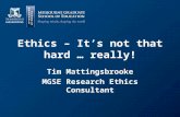 Ethics – It’s not that hard … really! Tim Mattingsbrooke MGSE Research Ethics Consultant.
