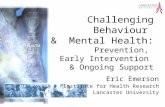 Challenging Behaviour & Mental Health: Prevention, Early Intervention & Ongoing Support Eric Emerson Institute for Health Research Lancaster University.
