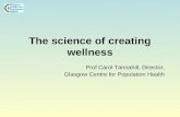 The science of creating wellness Prof Carol Tannahill, Director, Glasgow Centre for Population Health.