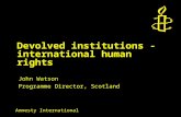 Amnesty International Devolved institutions - international human rights John Watson Programme Director, Scotland.