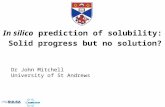 In silico prediction of solubility: Solid progress but no solution? Dr John Mitchell University of St Andrews.