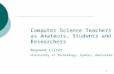 1 Computer Science Teachers as Amateurs, Students and Researchers Raymond Lister University of Technology, Sydney, Australia.