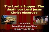 Click to add Text The Lord’s Supper: The death our Lord Jesus Christ observed Tim Bench False Doctrines of Man January 13, 2015.