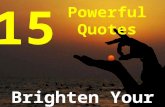 15 Powerful Quotes Brighten Your Day. Smile every chance you get. Not because life has been easy, perfect, or exactly as you had anticipated, but because.