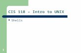 CIS 118 – Intro to UNIX Shells 1. 2 What is a shell? Bourne shell – Developed by Steve Bourne at AT&T Korn shell – Developed by David Korn at AT&T C-shell.