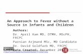 An Approach to Fever without a Source in Infants and Children Authors: Dr. April Kam MD, DTMH, MScPH, FRCPC Parnian Arjmand MSc, MD Candidate Dr. David.