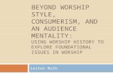 BEYOND WORSHIP STYLE, CONSUMERISM, AND AN AUDIENCE MENTALITY: USING WORSHIP HISTORY TO EXPLORE FOUNDATIONAL ISSUES IN WORSHIP Lester Ruth.