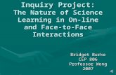 Inquiry Project: The Nature of Science Learning in On-line and Face- to-Face Interactions Bridget Burke CEP 806 Professor Wong 2007.