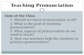 Teaching Pronunciation Aims of the Class 1. Should we teach pronunciation at all? 2. What is the goal of teaching pronunciation? 3. What aspects of pronunciation.