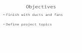 Objectives Finish with ducts and fans Define project topics.