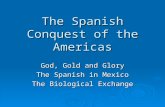 The Spanish Conquest of the Americas God, Gold and Glory The Spanish in Mexico The Biological Exchange.