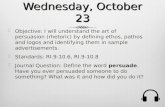 Wednesday, October 23  Objective: I will understand the art of persuasion (rhetoric) by defining ethos, pathos and logos and identifying them in sample.
