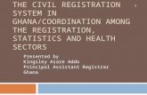THE CIVIL REGISTRATION SYSTEM IN GHANA/COORDINATION AMONG THE REGISTRATION, STATISTICS AND HEALTH SECTORS Presented by Kingsley Asare Addo Principal Assistant.
