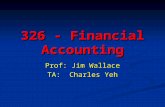326 - Financial Accounting Prof: Jim Wallace TA: Charles Yeh.