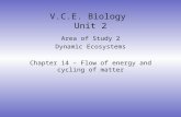 V.C.E. Biology Unit 2 Area of Study 2 Dynamic Ecosystems Chapter 14 – Flow of energy and cycling of matter.