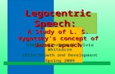 Legocentric Speech: A Study of L. S. Vygotsky’s concept of inner speech Dimitri Carranza & Sylvia Whiteacre Child Growth and Development Spring 2009.