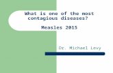 What is one of the most contagious diseases? Measles 2015 Dr. Michael Levy.