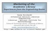 Marketing of the Academic Library: Experiences from the Engineering Realm Randy Reichardt Information Services Librarian (Engineering) Librarian – National.