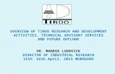 OVERVIEW OF TIRDO RESEARCH AND DEVELOPMENT ACTIVITIES, TECHNICAL ADVISORY SERVICES AND FUTURE OUTLOOK DR. MANEGE LUDOVICK DIRECTOR OF INDUSTRIAL RESEARCH.