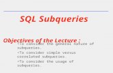 SQL Subqueries Objectives of the Lecture : To consider the general nature of subqueries. To consider simple versus correlated subqueries. To consider the.