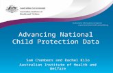 Advancing National Child Protection Data Sam Chambers and Rachel Kilo Australian Institute of Health and Welfare.