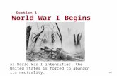 Section 1 World War I Begins As World War I intensifies, the United States is forced to abandon its neutrality. NEXT.