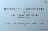 Britain’s Electricity Supply Here Today but Where Tomorrow? Dr Malcolm Kennedy CBE, FREng, FRSE November 2005.