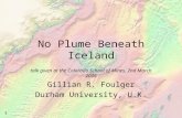 1 No Plume Beneath Iceland talk given at the Colorado School of Mines, 2nd March 2006 Gillian R. Foulger Durham University, U.K.