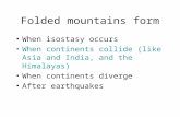 Folded mountains form When isostasy occurs When continents collide (like Asia and India, and the Himalayas) When continents diverge After earthquakes.