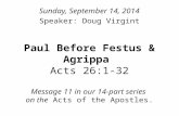 Paul Before Festus & Agrippa Acts 26:1-32 Message 11 in our 14-part series on the Acts of the Apostles. Sunday, September 14, 2014 Speaker: Doug Virgint.