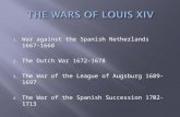 1. War against the Spanish Netherlands 1667- 1668 2. The Dutch War 1672-1678 3. The War of the League of Augsburg 1689-1697 4. The War of the Spanish Succession.