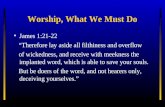 Worship, What We Must Do James 1:21-22 “Therefore lay aside all filthiness and overflow of wickedness, and receive with meekness the implanted word, which.