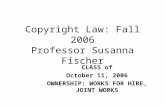 Copyright Law: Fall 2006 Professor Susanna Fischer CLASS of October 11, 2006 OWNERSHIP: WORKS FOR HIRE, JOINT WORKS.
