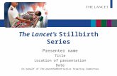 The Lancet’s Stillbirth Series Presenter name Title Location of presentation Date On behalf of The Lancet’sStillbirth Series Steering Committee Chris Taylor/Save.