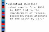 Essential Question Essential Question: – What events from 1868 to 1876 led to the abandonment of federal reconstruction attempts in the South by 1877?