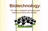 Biotechnology Biotechnology: “Or how I stopped worrying and learned to love the sheep.”