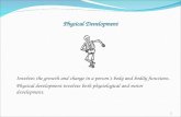 Physical Development Involves the growth and change in a person’s body and bodily functions. Physical development involves both physiological and motor.