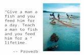 “Give a man a fish and you feed him for a day. Teach a man to fish and you feed him for a lifetime.” -- Proverb.